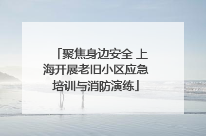 聚焦身边安全 上海开展老旧小区应急培训与消防演练
