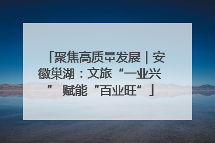 聚焦高质量发展｜安徽巢湖：文旅“一业兴” 赋能“百业旺”