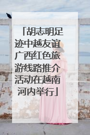 胡志明足迹中越友谊广西红色旅游线路推介活动在越南河内举行