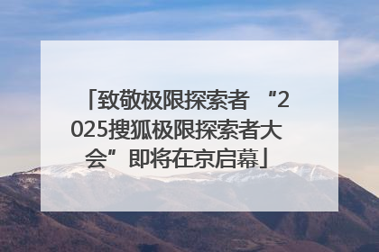 致敬极限探索者 “2025搜狐极限探索者大会”即将在京启幕