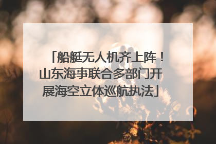 船艇无人机齐上阵！山东海事联合多部门开展海空立体巡航执法