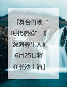 舞台再现“时代楷模”《深海养牛人》6月25日将在长沙上演