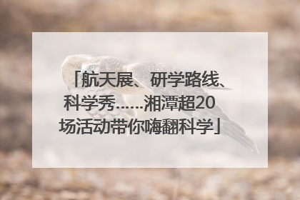 航天展、研学路线、科学秀……湘潭超20场活动带你嗨翻科学