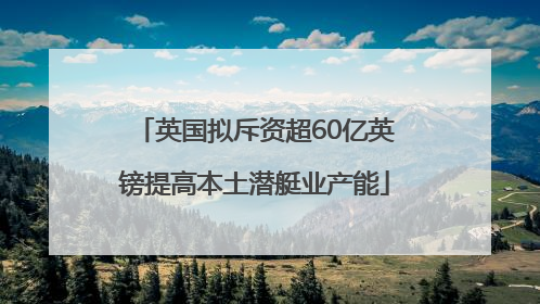 英国拟斥资超60亿英镑提高本土潜艇业产能