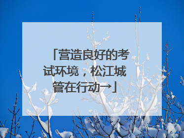 营造良好的考试环境，松江城管在行动→