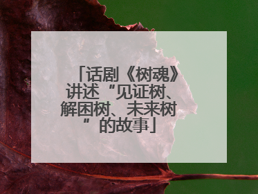 话剧《树魂》讲述“见证树、解困树、未来树”的故事