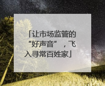 让市场监管的“好声音”，飞入寻常百姓家