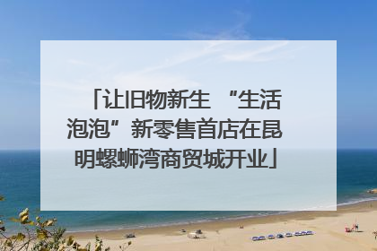 让旧物新生 “生活泡泡”新零售首店在昆明螺蛳湾商贸城开业
