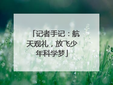 记者手记：航天观礼，放飞少年科学梦