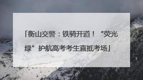 衡山交警：铁骑开道！“荧光绿”护航高考考生直抵考场