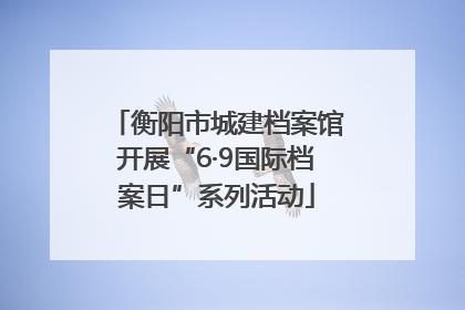 衡阳市城建档案馆开展“6·9国际档案日”系列活动