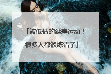 被低估的延寿运动！很多人都锻炼错了