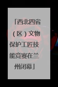 西北四省（区）文物保护工匠技能竞赛在兰州闭幕
