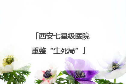 西安七星级医院重整“生死局”