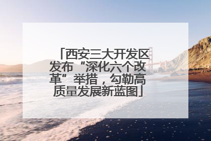 西安三大开发区发布“深化六个改革”举措，勾勒高质量发展新蓝图