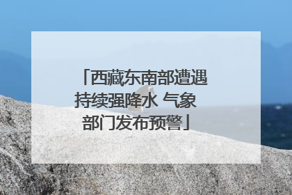 西藏东南部遭遇持续强降水 气象部门发布预警