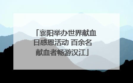 襄阳举办世界献血日感恩活动 百余名献血者畅游汉江