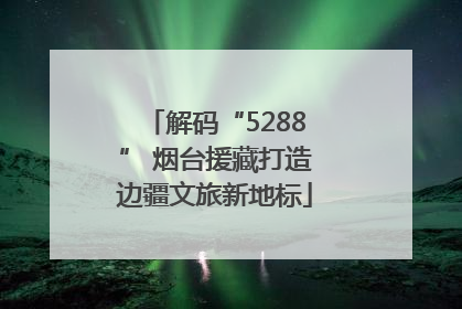 解码“5288” 烟台援藏打造边疆文旅新地标