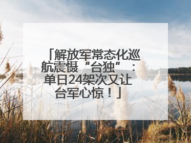 解放军常态化巡航震慑“台独”：单日24架次又让台军心惊！