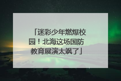 迷彩少年燃爆校园！北海这场国防教育展演太飒了