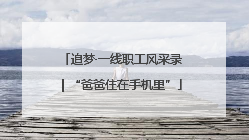 追梦·一线职工风采录｜“爸爸住在手机里”