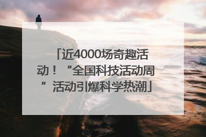 近4000场奇趣活动！“全国科技活动周”活动引爆科学热潮