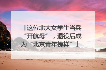 这位北大女学生当兵“开航母”，退役后成为“北京青年榜样”