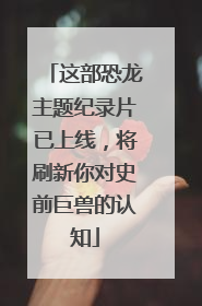 这部恐龙主题纪录片已上线，将刷新你对史前巨兽的认知