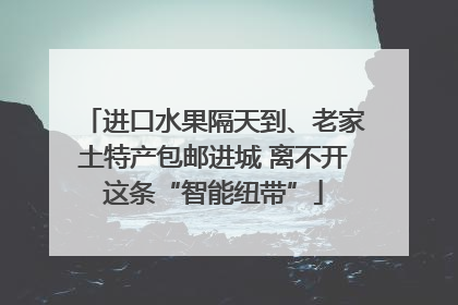 进口水果隔天到、老家土特产包邮进城 离不开这条“智能纽带”