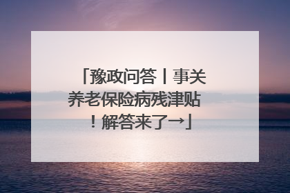 豫政问答丨事关养老保险病残津贴！解答来了→