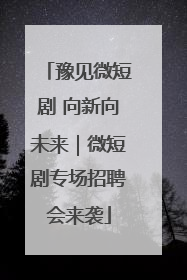豫见微短剧 向新向未来｜微短剧专场招聘会来袭
