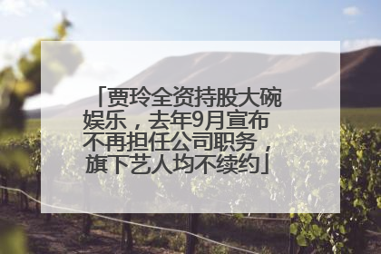 贾玲全资持股大碗娱乐，去年9月宣布不再担任公司职务，旗下艺人均不续约