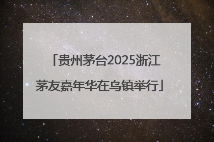 贵州茅台2025浙江茅友嘉年华在乌镇举行