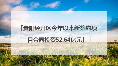 贵阳经开区今年以来新签约项目合同投资52.64亿元