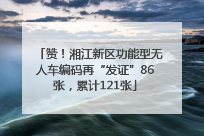 赞！湘江新区功能型无人车编码再“发证”86张，累计121张