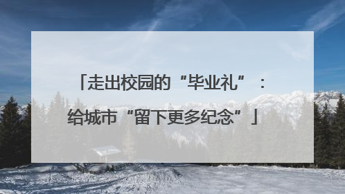 走出校园的“毕业礼”：给城市“留下更多纪念”