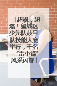 超飒，超燃！望城区少先队鼓号队技能大赛举行，千名“雷小锋”风采闪耀