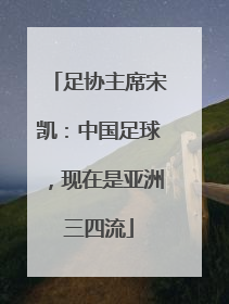 足协主席宋凯：中国足球，现在是亚洲三四流