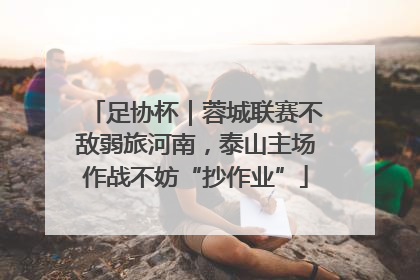 足协杯｜蓉城联赛不敌弱旅河南，泰山主场作战不妨“抄作业”