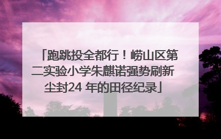 跑跳投全都行！崂山区第二实验小学朱麒诺强势刷新尘封24 年的田径纪录