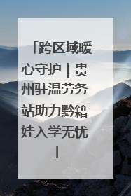 跨区域暖心守护｜贵州驻温劳务站助力黔籍娃入学无忧