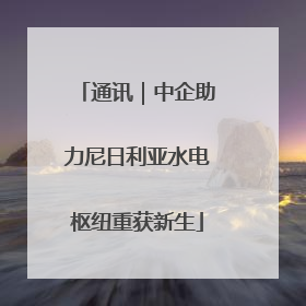 通讯｜中企助力尼日利亚水电枢纽重获新生
