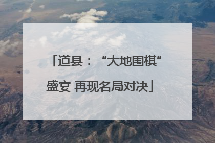 道县：“大地围棋”盛宴 再现名局对决
