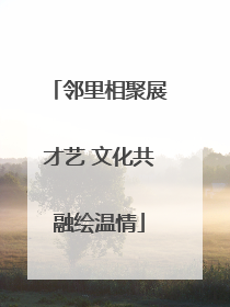 邻里相聚展才艺 文化共融绘温情