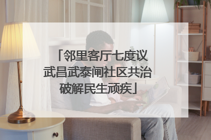 邻里客厅七度议 武昌武泰闸社区共治破解民生顽疾