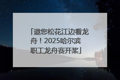 邀您松花江边看龙舟！2025哈尔滨职工龙舟赛开桨