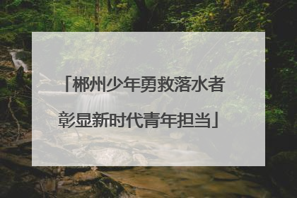 郴州少年勇救落水者 彰显新时代青年担当