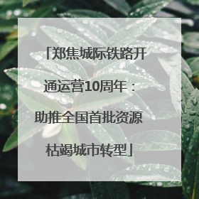 郑焦城际铁路开通运营10周年：助推全国首批资源枯竭城市转型