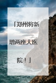 郑州将新增两座大医院！
