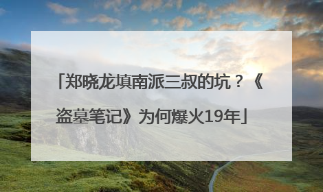 郑晓龙填南派三叔的坑？《盗墓笔记》为何爆火19年